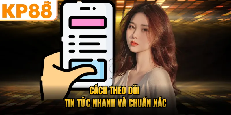 Cách theo dõi tin tức nhanh và chuẩn xác